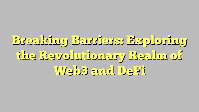 Breaking Barriers: Exploring the Revolutionary Realm of Web3 and DeFi