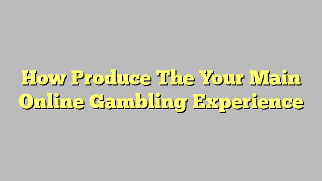 How Produce The Your Main Online Gambling Experience