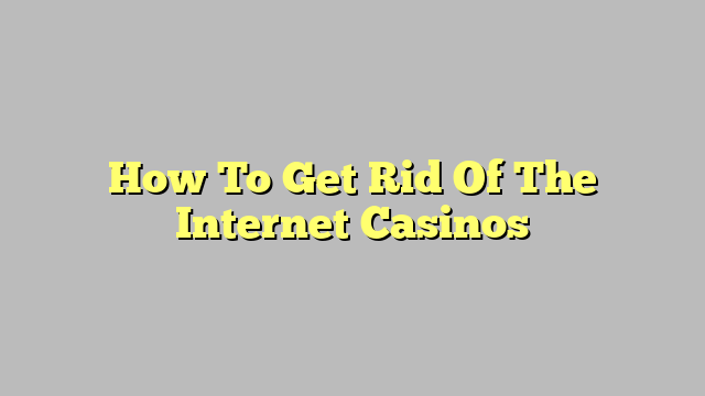 How To Get Rid Of The Internet Casinos