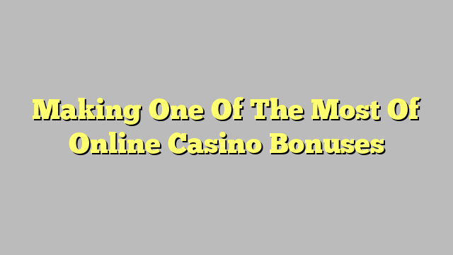 Making One Of The Most Of Online Casino Bonuses