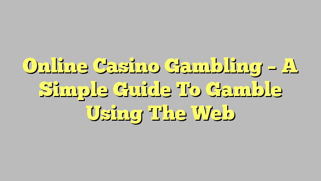 Online Casino Gambling – A Simple Guide To Gamble Using The Web