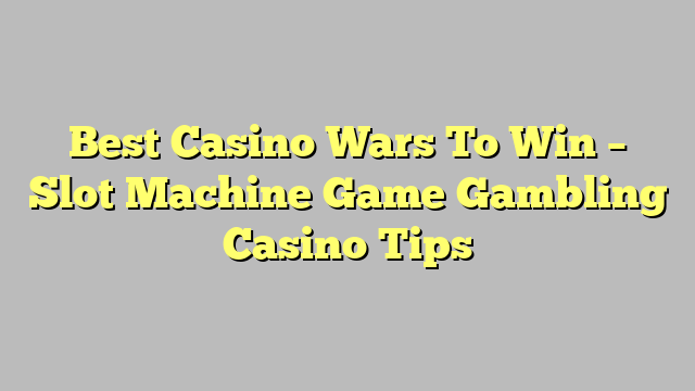 Best Casino Wars To Win – Slot Machine Game Gambling Casino Tips