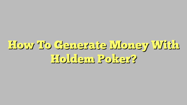 How To Generate Money With Holdem Poker?