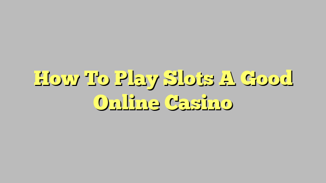 How To Play Slots A Good Online Casino