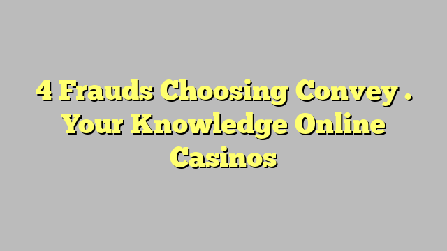 4 Frauds Choosing Convey . Your Knowledge Online Casinos