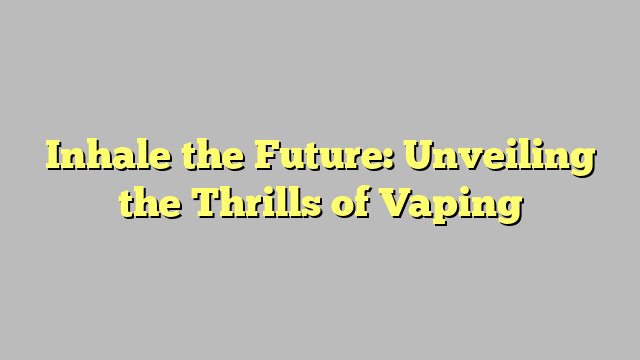 Inhale the Future: Unveiling the Thrills of Vaping