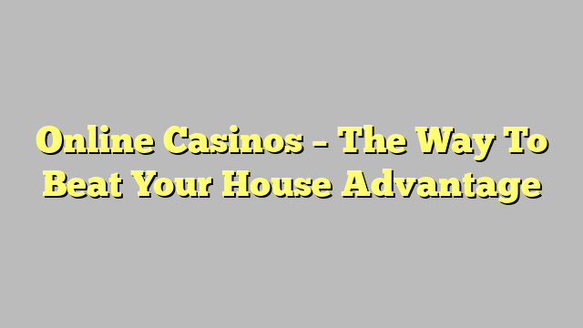 Online Casinos – The Way To Beat Your House Advantage