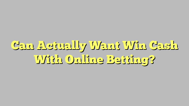 Can Actually Want Win Cash With Online Betting?