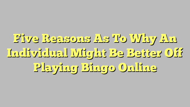 Five Reasons As To Why An Individual Might Be Better Off Playing Bingo Online