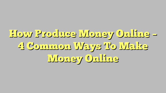 How Produce Money Online – 4 Common Ways To Make Money Online