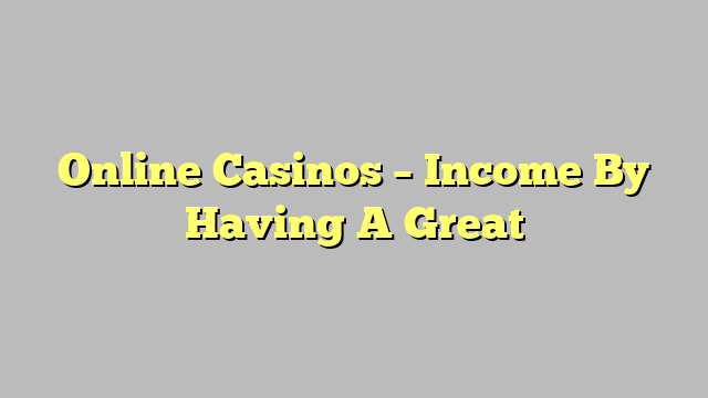 Online Casinos – Income By Having A Great