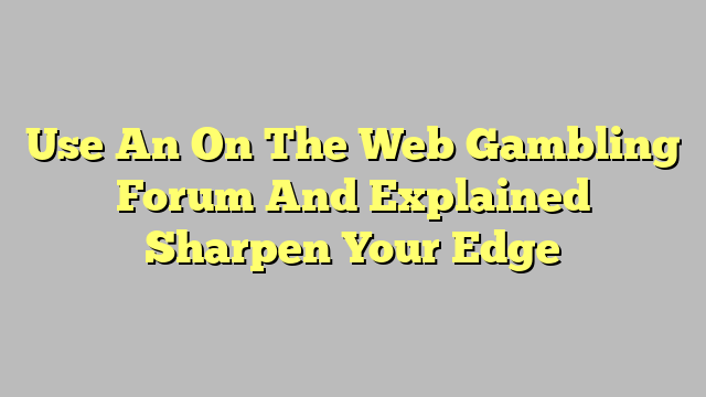 Use An On The Web Gambling Forum And Explained Sharpen Your Edge