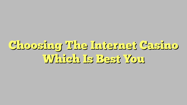 Choosing The Internet Casino Which Is Best You