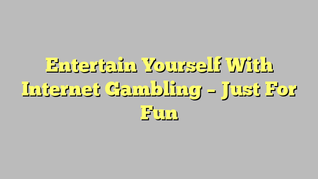 Entertain Yourself With Internet Gambling – Just For Fun