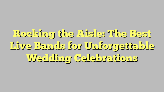 Rocking the Aisle: The Best Live Bands for Unforgettable Wedding Celebrations