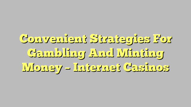 Convenient Strategies For Gambling And Minting Money – Internet Casinos