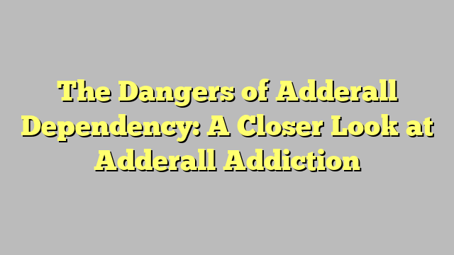 The Dangers of Adderall Dependency: A Closer Look at Adderall Addiction