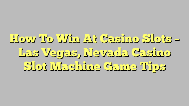 How To Win At Casino Slots – Las Vegas, Nevada Casino Slot Machine Game Tips