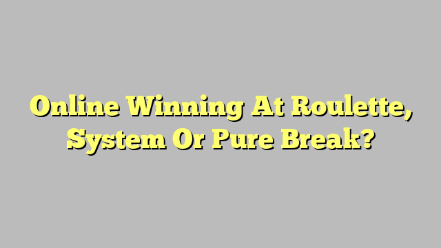 Online Winning At Roulette, System Or Pure Break?