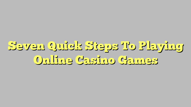 Seven Quick Steps To Playing Online Casino Games