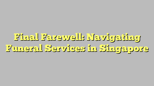 Final Farewell: Navigating Funeral Services in Singapore