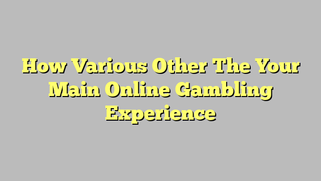 How Various Other The Your Main Online Gambling Experience