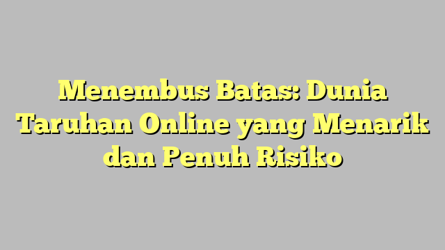 Menembus Batas: Dunia Taruhan Online yang Menarik dan Penuh Risiko