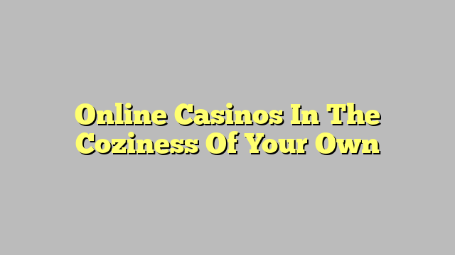 Online Casinos In The Coziness Of Your Own